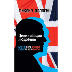 Цивилизация людоедов: британские истоки Гитлера и Чубайса. Делягин М.Г.