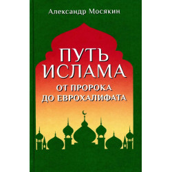Путь ислама. От Пророка до Еврохалифата. Мосякин А.Г.