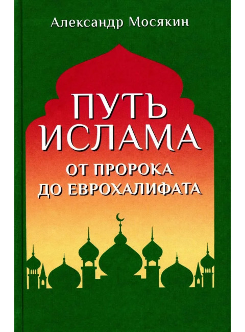 Путь ислама. От Пророка до Еврохалифата. Мосякин А.Г.