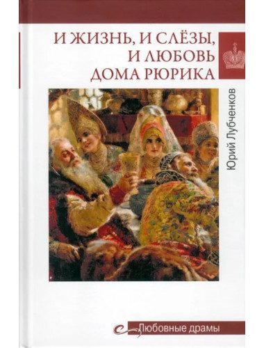 Любовные драмы. И жизнь, и слёзы, и любовь дома Рюрика. Лубченков Ю.Н.