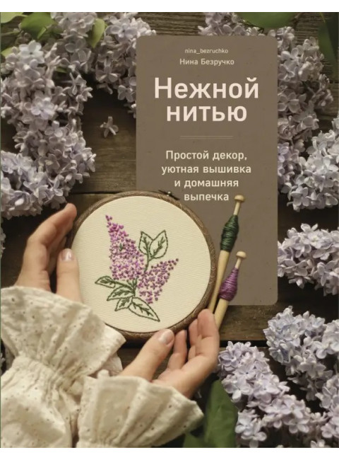 Нежной нитью. Простой декор, уютная вышивка и домашняя выпечка. Безручко Нина