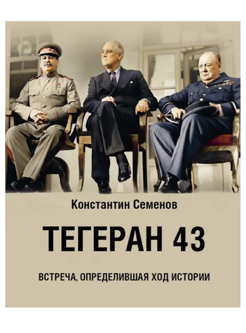 Тегеран 43. Встреча, определившая ход истории. Семенов Константин