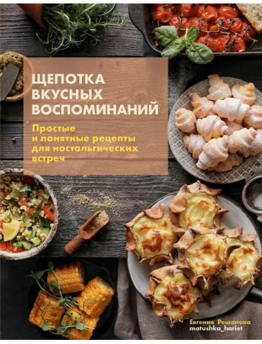 Щепотка вкусных воспоминаний. Простые и понятные рецепты для ностальгических встреч. Решанова Евгения