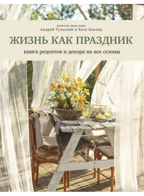 Жизнь как праздник. Книга рецептов и декора на все сезоны. Тульский Андрей, Каплар Катя