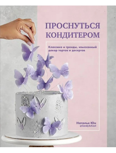 Проснуться кондитером. Классика и тренды, изысканный декор тортов и десертов. Юн Наталья