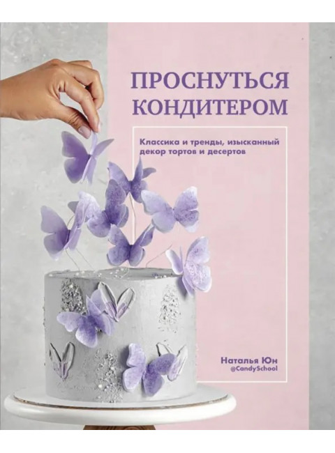 Проснуться кондитером. Классика и тренды, изысканный декор тортов и десертов. Юн Наталья