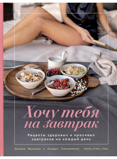Хочу тебя на завтрак. Рецепты красивых и здоровых завтраков на каждый день. Жуковец Оксана, Сальвемини Луиджи
