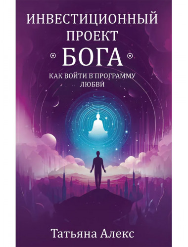 Инвестиционный проект Бога. Как войти в программу любви. Алекс Т.