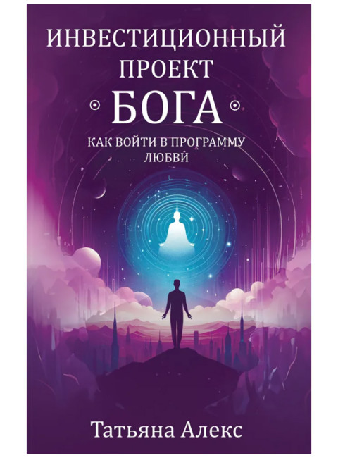 Инвестиционный проект Бога. Как войти в программу любви. Алекс Т.