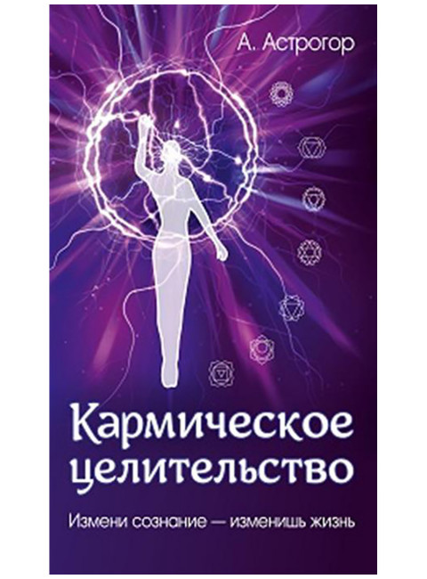 Кармическое целительство. Измени сознание-изменишь жизнь. Астрогор А.