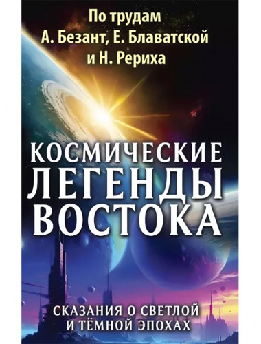 Космические легенды Востока. Сказания о светлой и темной эпохах. По трудам А. Безант, Е. Блаватской и Н. Рериха