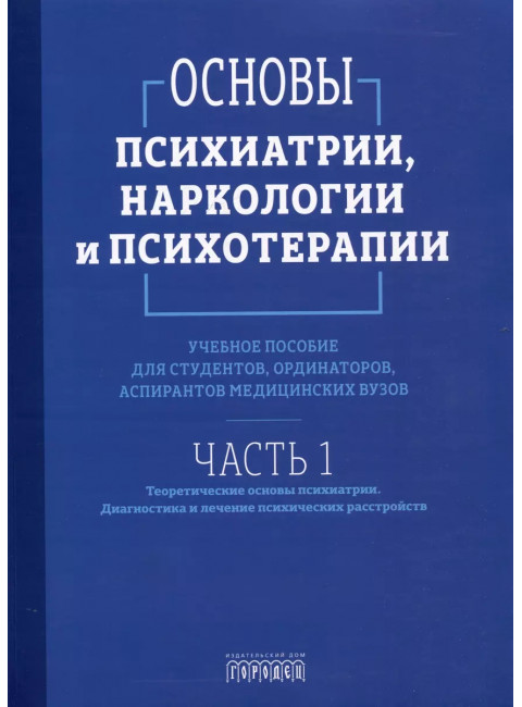 Основы психиатрии, наркологии и психотерапии. Учебное пособие. Часть 1. Теоретические основы психиатрии. Диагностика и лечение психических расстройств