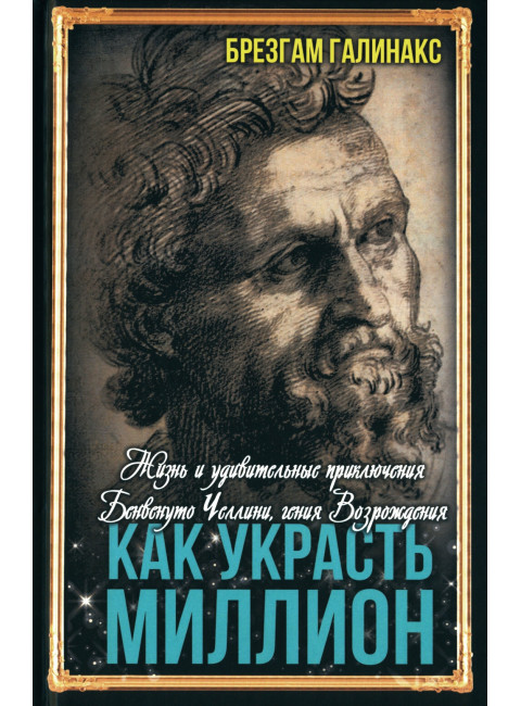 Как украсть миллион. Жизнь и удивительные приключения Бенвенуто Челлини, гения Возрождения. Галинакс Б.