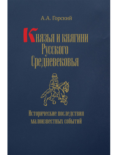 Князья и княгини Русского Средневековья. Исторические последствия малоизвестных событий. Горский А.А.