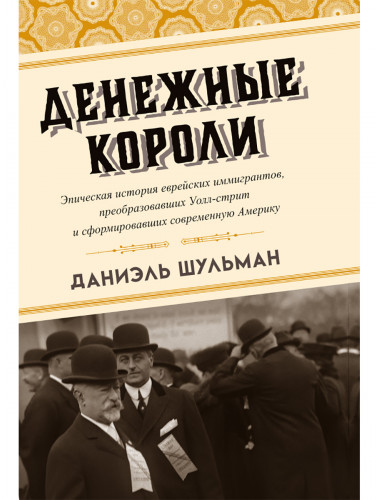 Денежные короли. Эпическая история еврейских иммигрантов, преобразовавших Уолл-стрит и сформировавших современную Америку. Даниэль Шульман