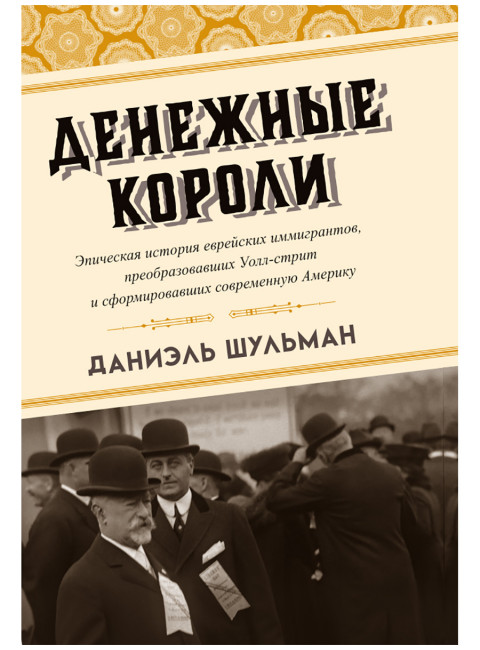 Денежные короли. Эпическая история еврейских иммигрантов, преобразовавших Уолл-стрит и сформировавших современную Америку. Даниэль Шульман