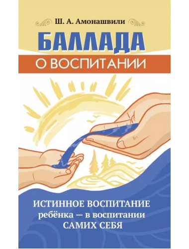 Баллада о воспитании. Истинное воспитание ребёнка - в воспитании самих себя. Амонашвили Ш.А.
