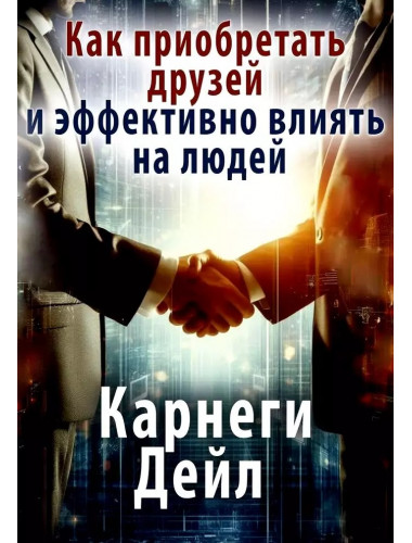 Как приобретать друзей и эффективно влиять на людей. Карнеги Д.