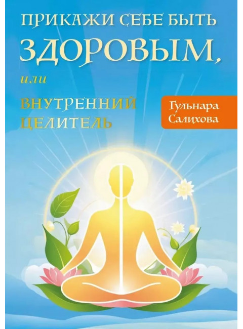 Прикажи себе быть здоровым, или внутренний целитель. Салихова Гульнара