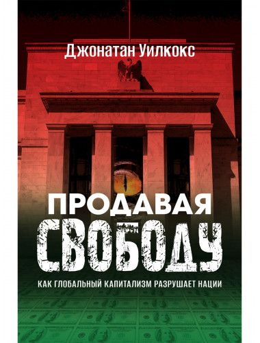 Продавая свободу. Как глобальный капитализм разрушает нации. Джонатан Уилкокс