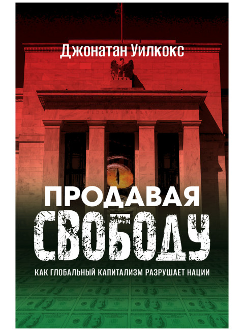 Продавая свободу. Как глобальный капитализм разрушает нации. Джонатан Уилкокс