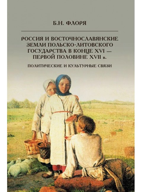 Россия и восточнославянские земли Польско-Литовского государства в конце XVI-первой половине XVII в. Политические и культурные связи. Флоря Б.Н.
