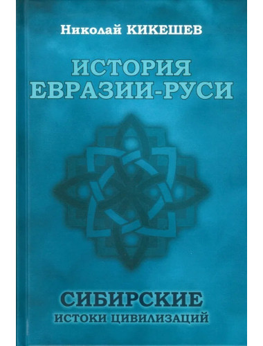 История Евразии-Руси. Сибирские истоки цивилизаций. Кикешев Н.И.