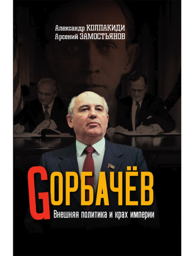 Горбачев. Внешняя политика и крах империи. Замостьянов А.А., Колпакиди А.И.