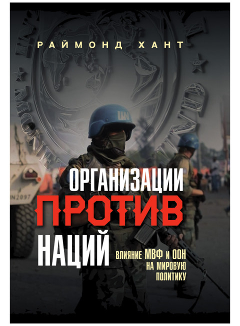 Организации против наций. Влияние МВФ и ООН на мировую политику. Раймонд Хант