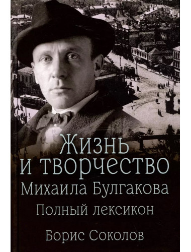 Жизнь и творчество Михаила Булгакова. Полный лексикон. Соколов Б.В.