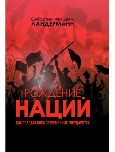 Рождение наций. Как создавались современные государства. Себастьян Фридрих Ландерманн