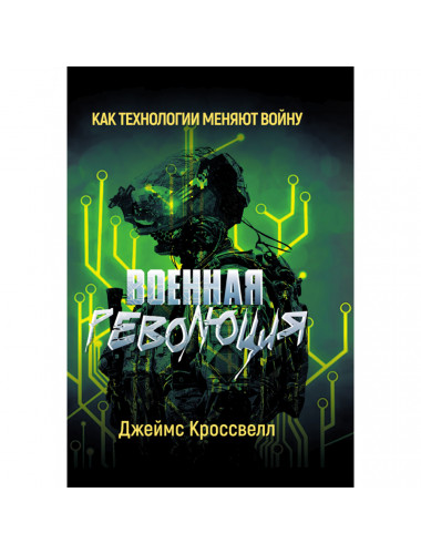 Военная революция. Как технологии меняют войну. Джеймс Кроссвелл