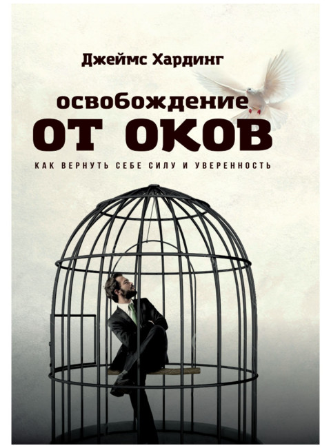 Освобождение от оков. Как вернуть себе силу и уверенность. Джеймс Хардинг