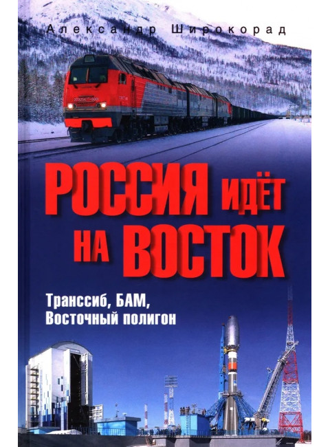 Россия идёт на Восток. Транссиб, БАМ, Восточный полигон. Широкорад А.Б.
