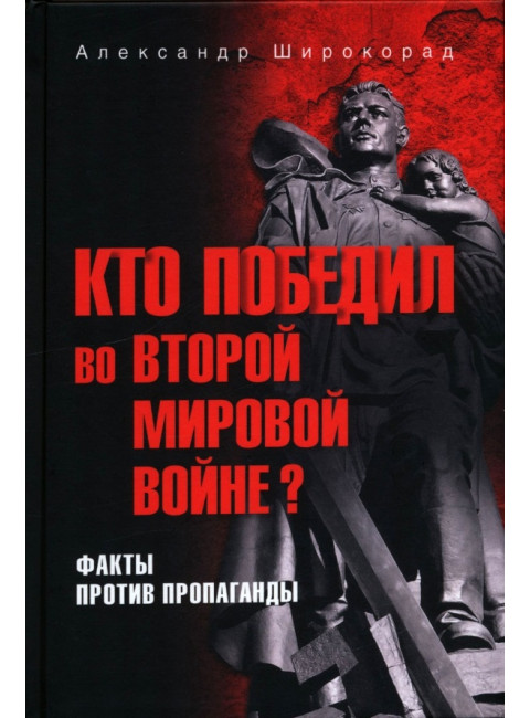 Кто победил во Второй мировой войне? Факты против пропаганды. Широкорад А.Б.