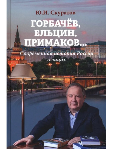 Горбачёв, Ельцин, Примаков... Современная история России в лицах. Скуратов Ю.И.
