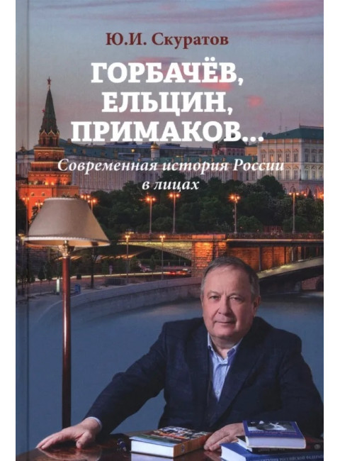 Горбачёв, Ельцин, Примаков... Современная история России в лицах. Скуратов Ю.И.