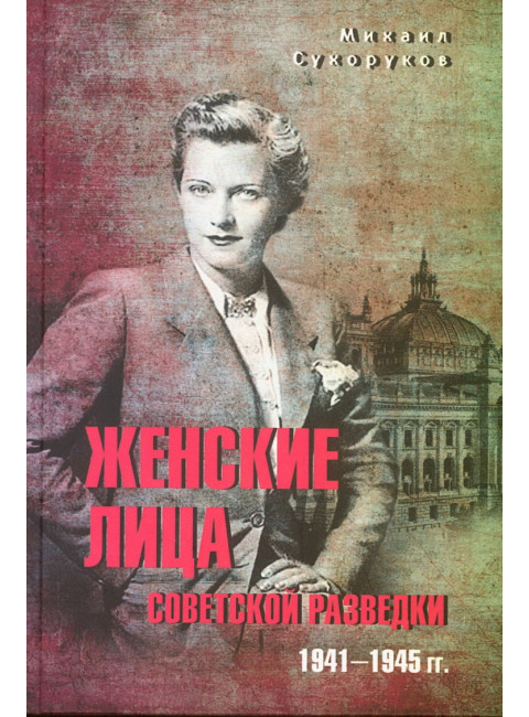 Женские лица советской разведки. 1941-1945 гг. Сухоруков М.М.