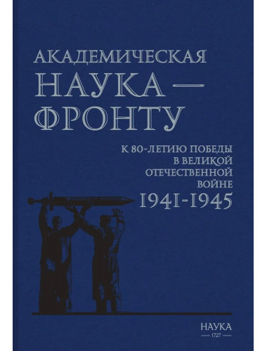 Академическая наука - фронту: К 80-летию Победы в Великой Отечественной войне 1941-1945. 2-е издание