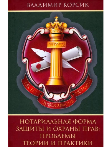 Нотариальная форма защиты и охраны прав: проблемы теории и практики. Корсик В.К.