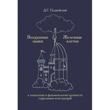 Воздушные замки/железные клетки: к генеалогии и феноменологии прочности социальных конструкций. Подвойский Д.Г.