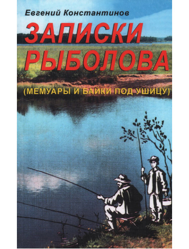 Записки рыболова. (Мемуары и байки под ушицу). Константинов Е.