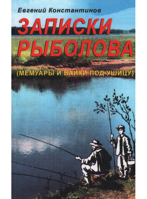 Записки рыболова. (Мемуары и байки под ушицу). Константинов Е.