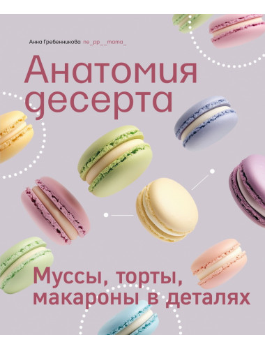 Анатомия десерта. Муссы, торты, макароны в деталях. Гребенникова А.