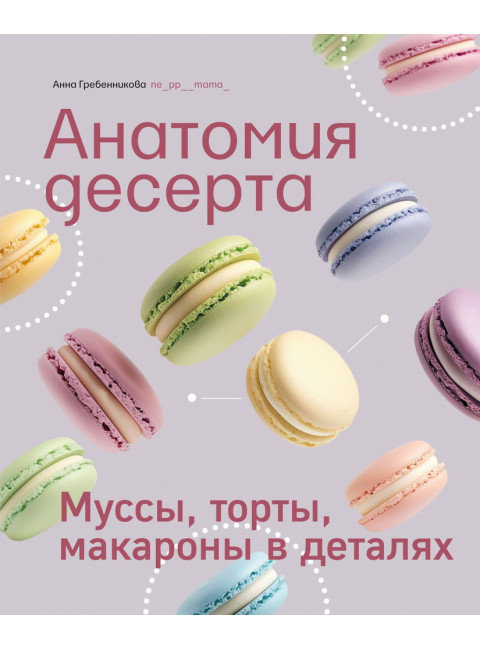 Анатомия десерта. Муссы, торты, макароны в деталях. Гребенникова А.