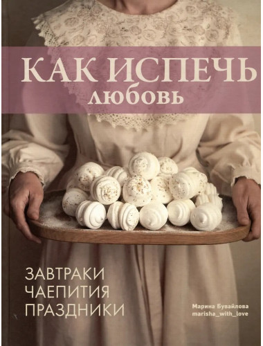 Как испечь любовь. Семейные рецепты уютной домашней выпечки. Бувайлова М.