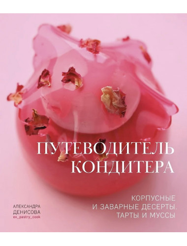 Путеводитель кондитера. Корпусные и заварные десерты. Тарты и муссы. Денисова А.