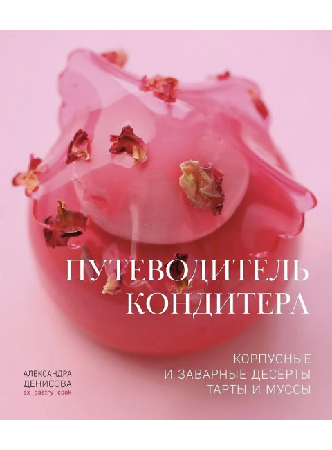 Путеводитель кондитера. Корпусные и заварные десерты. Тарты и муссы. Денисова А.